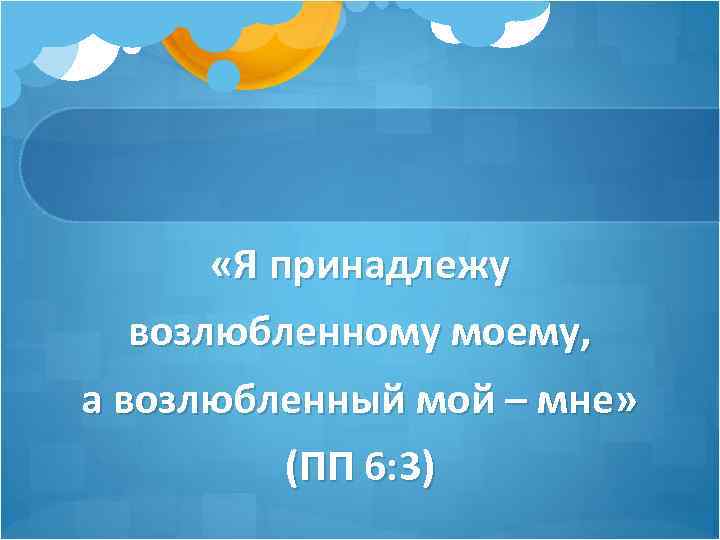  «Я принадлежу возлюбленному моему, а возлюбленный мой – мне» (ПП 6: 3) 