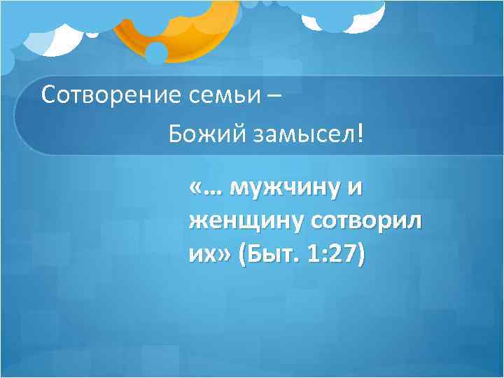 Сотворение семьи – Божий замысел! «… мужчину и женщину сотворил их» (Быт. 1: 27)