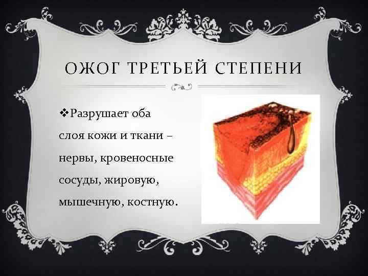 ОЖОГ ТРЕТЬЕЙ СТЕПЕНИ v. Разрушает оба слоя кожи и ткани – нервы, кровеносные сосуды,