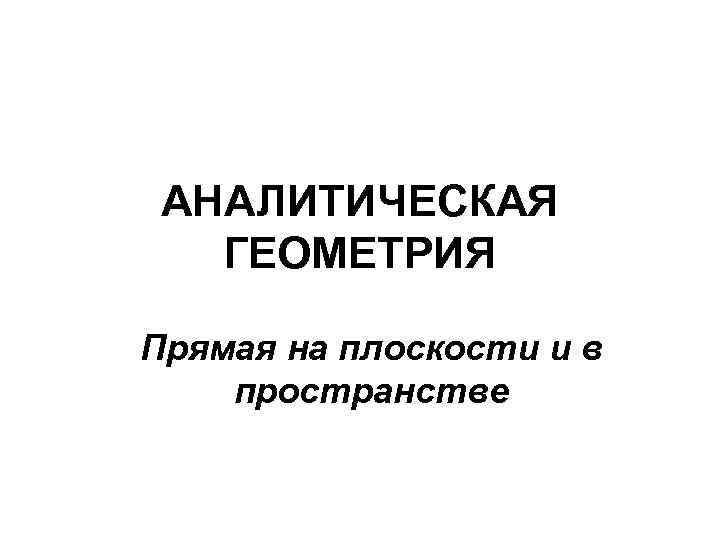 АНАЛИТИЧЕСКАЯ ГЕОМЕТРИЯ Прямая на плоскости и в пространстве 