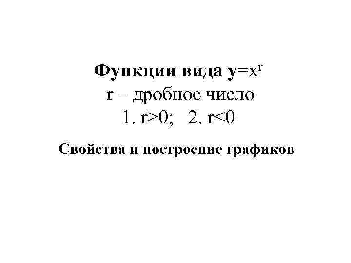 Функции вида y=xr r – дробное число 1. r>0; 2. r<0 Свойства и построение