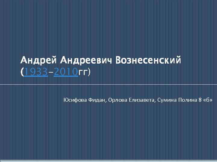 Андрей Андреевич Вознесенский (1933 -2010 гг) Юсифова Фидан, Орлова Елизавета, Сумина Полина 8 «б»