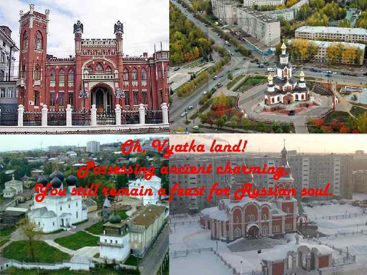 Oh, Vyatka land! Possessing ancient charming, You still remain a feast for Russian soul.