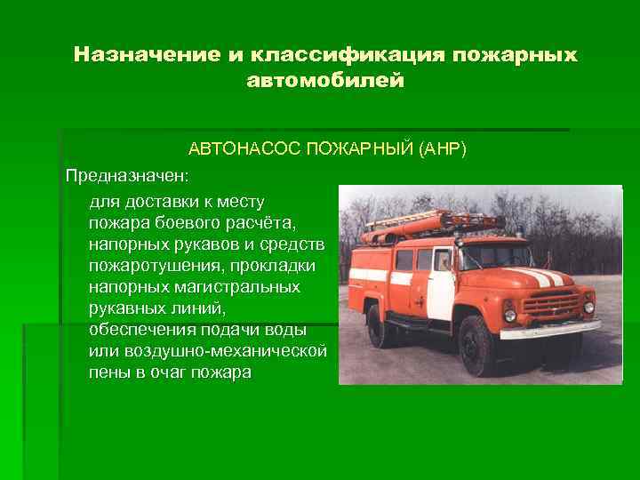 Назначение и классификация пожарных автомобилей АВТОНАСОС ПОЖАРНЫЙ (АНР) Предназначен: для доставки к месту пожара