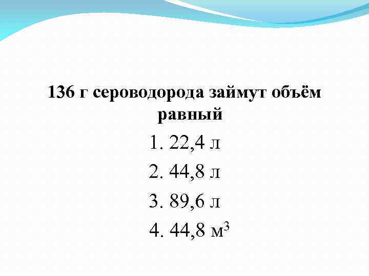 136 г сероводорода займут объём равный 1. 22, 4 л 2. 44, 8 л