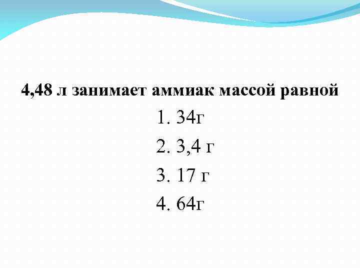 4, 48 л занимает аммиак массой равной 1. 34 г 2. 3, 4 г
