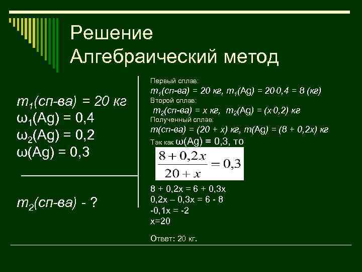 Решение Алгебраический метод Первый сплав: m 1(сп-ва) = 20 кг ω1(Ag) = 0, 4