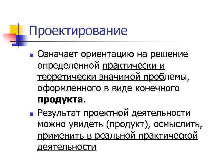 Проектирование n n Означает ориентацию на решение определенной практически и теоретически значимой проблемы, оформленного