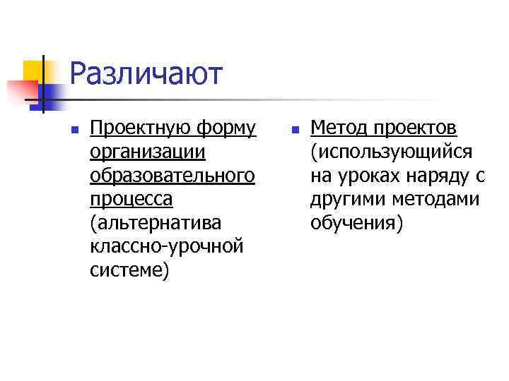 Различают n Проектную форму организации образовательного процесса (альтернатива классно-урочной системе) n Метод проектов (использующийся