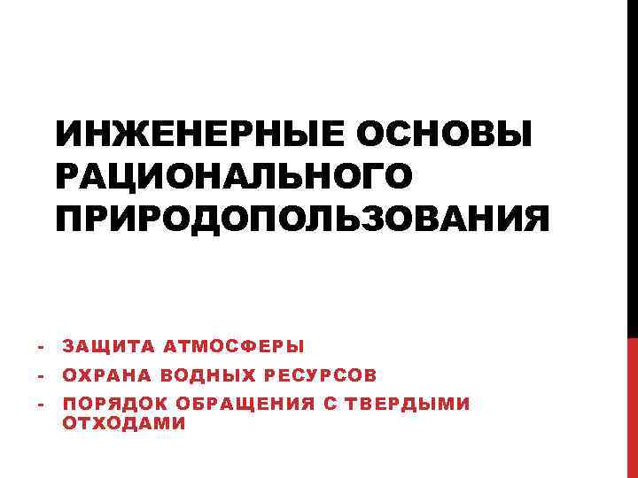 ИНЖЕНЕРНЫЕ ОСНОВЫ РАЦИОНАЛЬНОГО ПРИРОДОПОЛЬЗОВАНИЯ - ЗАЩИТА АТМОСФЕРЫ - ОХРАНА ВОДНЫХ РЕСУРСОВ - ПОРЯДОК ОБРАЩЕНИЯ