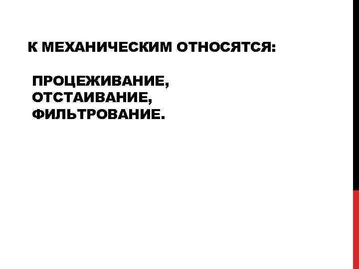 К МЕХАНИЧЕСКИМ ОТНОСЯТСЯ: ПРОЦЕЖИВАНИЕ, ОТСТАИВАНИЕ, ФИЛЬТРОВАНИЕ. 