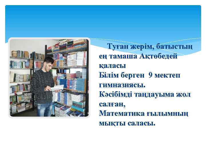 Туған жерім, батыстың ең тамаша Ақтөбедей қаласы Білім берген 9 мектеп гимназиясы. Кәсібімді таңдауыма