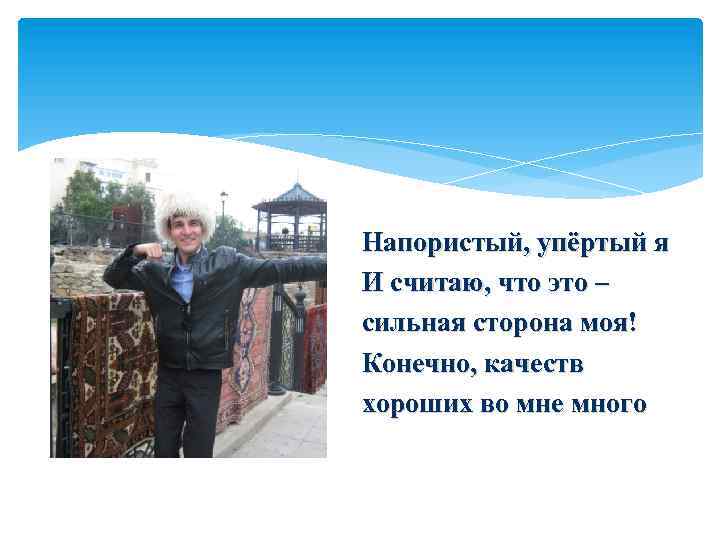 Напористый, упёртый я И считаю, что это – сильная сторона моя! Конечно, качеств хороших