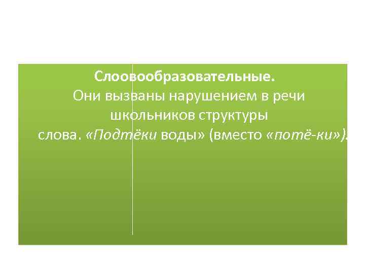 Слоовообразовательные. Они вызваны нарушением в речи школьников структуры слова. «Подтёки воды» (вместо «потё ки»