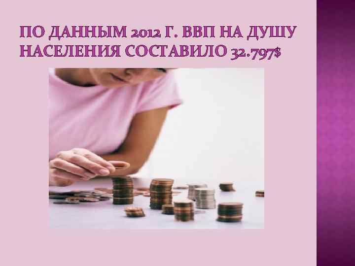ПО ДАННЫМ 2012 Г. ВВП НА ДУШУ НАСЕЛЕНИЯ СОСТАВИЛО 32. 797$ 