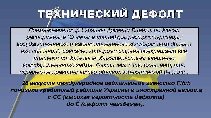 ТЕХНИЧЕСКИЙ ДЕФОЛТ Премьер-министр Украины Арсения Яценюк подписал распоряжение "О начале процедуры реструктуризации государственного и