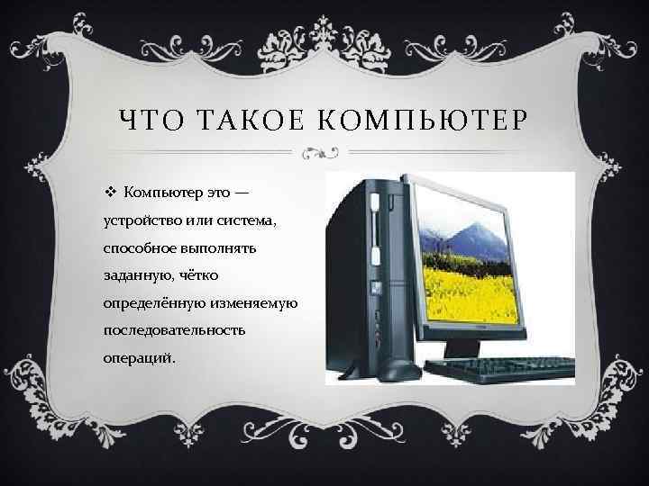 ЧТО ТАКОЕ КОМПЬЮТЕР v Компьютер это — устройство или система, способное выполнять заданную, чётко