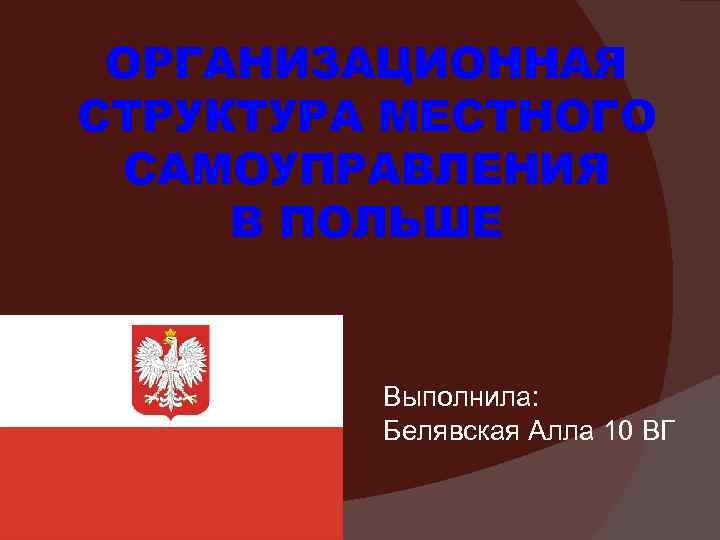 ОРГАНИЗАЦИОННАЯ СТРУКТУРА МЕСТНОГО САМОУПРАВЛЕНИЯ В ПОЛЬШЕ Выполнила: Белявская Алла 10 ВГ 