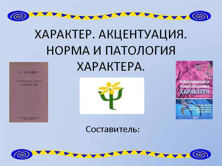 ХАРАКТЕР. АКЦЕНТУАЦИЯ. НОРМА И ПАТОЛОГИЯ ХАРАКТЕРА. Составитель: 