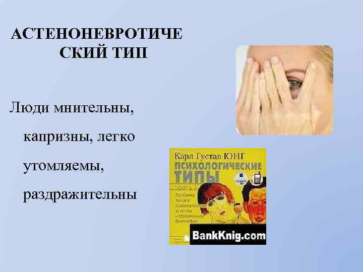 АСТЕНОНЕВРОТИЧЕ СКИЙ ТИП Люди мнительны, капризны, легко утомляемы, раздражительны 