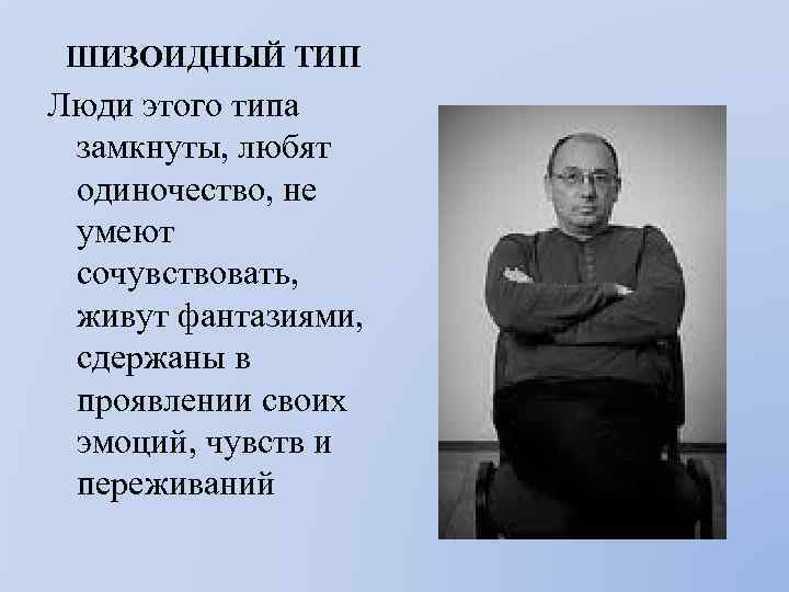 ШИЗОИДНЫЙ ТИП Люди этого типа замкнуты, любят одиночество, не умеют сочувствовать, живут фантазиями, сдержаны