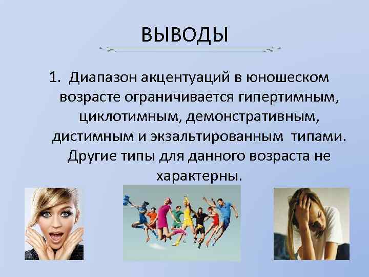 ВЫВОДЫ 1. Диапазон акцентуаций в юношеском возрасте ограничивается гипертимным, циклотимным, демонстративным, дистимным и экзальтированным