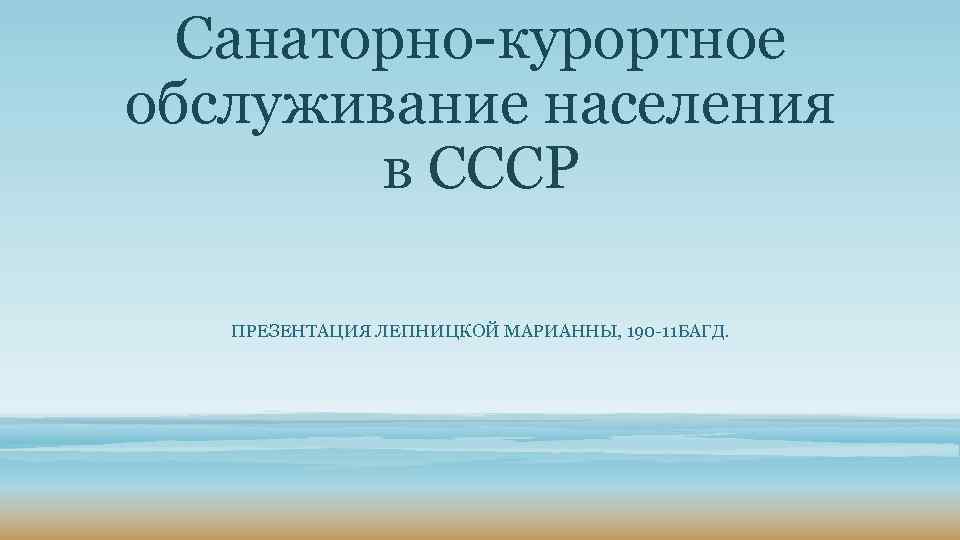Санаторно-курортное обслуживание населения в СССР ПРЕЗЕНТАЦИЯ ЛЕПНИЦКОЙ МАРИАННЫ, 190 -11 БАГД. 