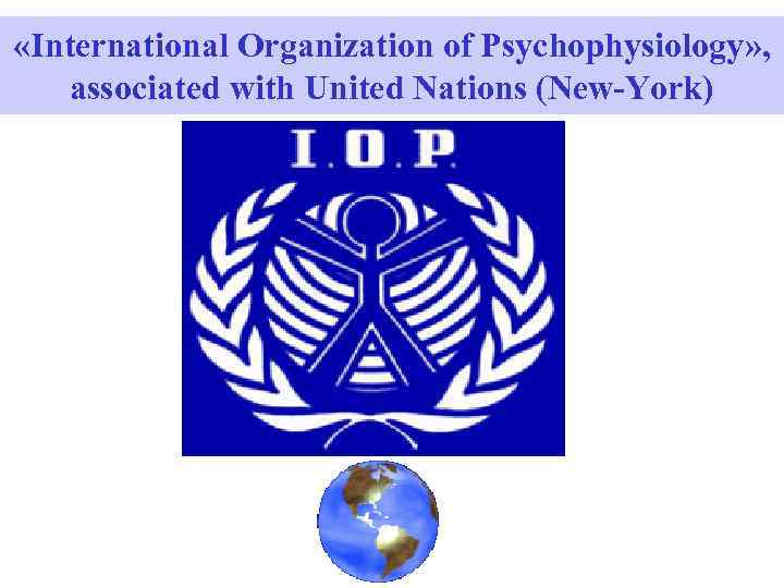  «International Organization of Psychophysiology» , associated with United Nations (New-York) 