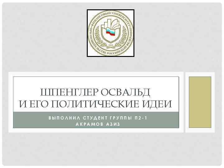 ШПЕНГЛЕР ОСВАЛЬД И ЕГО ПОЛИТИЧЕСКИЕ ИДЕИ ВЫПОЛНИЛ СТУДЕНТ ГРУППЫ П 2 -1 АКРАМОВ АЗИЗ