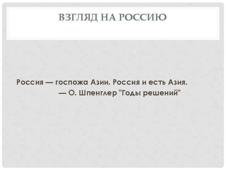 ВЗГЛЯД НА РОССИЮ Россия — госпожа Азии. Россия и есть Азия. — О. Шпенглер