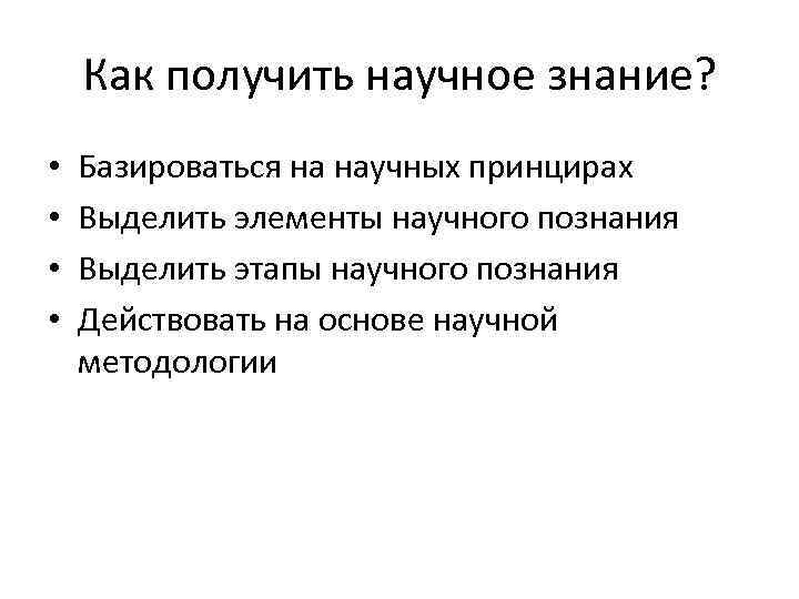 Как получить научное знание? • • Базироваться на научных принцирах Выделить элементы научного познания