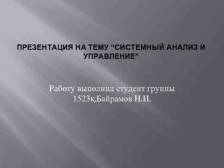 ПРЕЗЕНТАЦИЯ НА ТЕМУ “СИСТЕМНЫЙ АНАЛИЗ И УПРАВЛЕНИЕ” Работу выполнил студент группы 1523 к, Байрамов