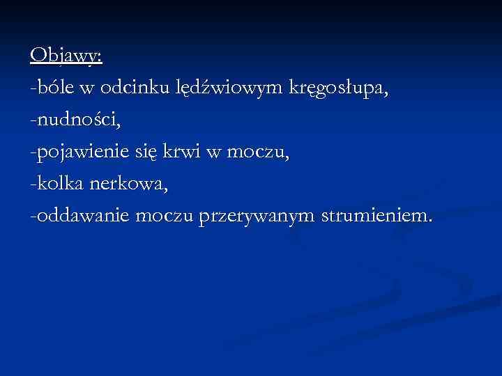 Objawy: -bóle w odcinku lędźwiowym kręgosłupa, -nudności, -pojawienie się krwi w moczu, -kolka nerkowa,