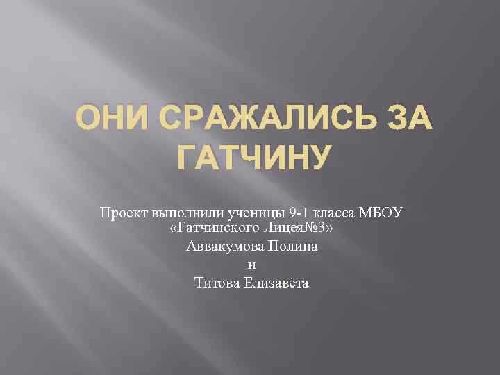 ОНИ СРАЖАЛИСЬ ЗА ГАТЧИНУ Проект выполнили ученицы 9 -1 класса МБОУ «Гатчинского Лицея№ 3»