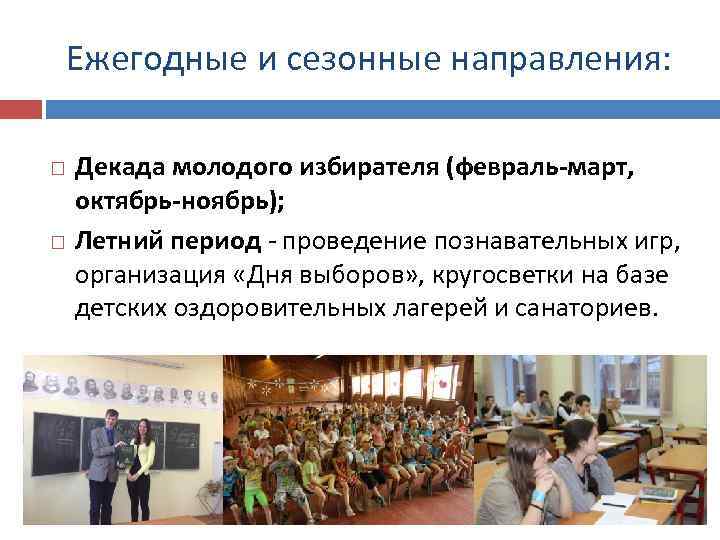 Ежегодные и сезонные направления: Декада молодого избирателя (февраль-март, октябрь-ноябрь); Летний период - проведение познавательных