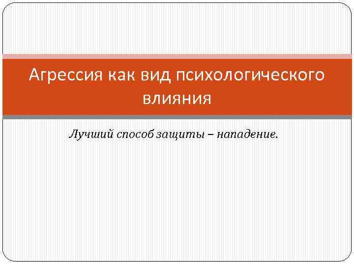 Агрессия как вид психологического влияния Лучший способ защиты – нападение. 