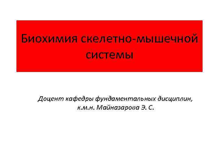 Биохимия скелетно-мышечной системы Доцент кафедры фундаментальных дисциплин, к. м. н. Майназарова Э. С. 