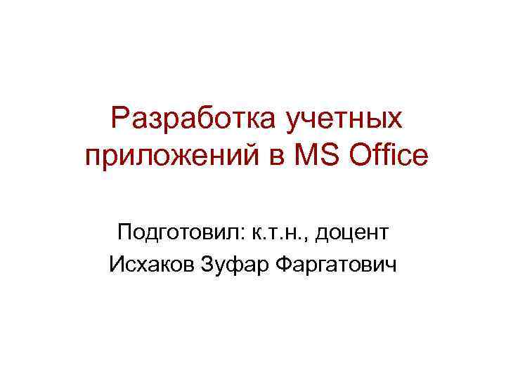 Разработка учетных приложений в MS Office Подготовил: к. т. н. , доцент Исхаков Зуфар