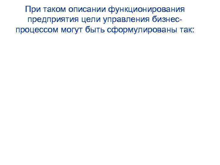 При таком описании функционирования предприятия цели управления бизнеспроцессом могут быть сформулированы так: 