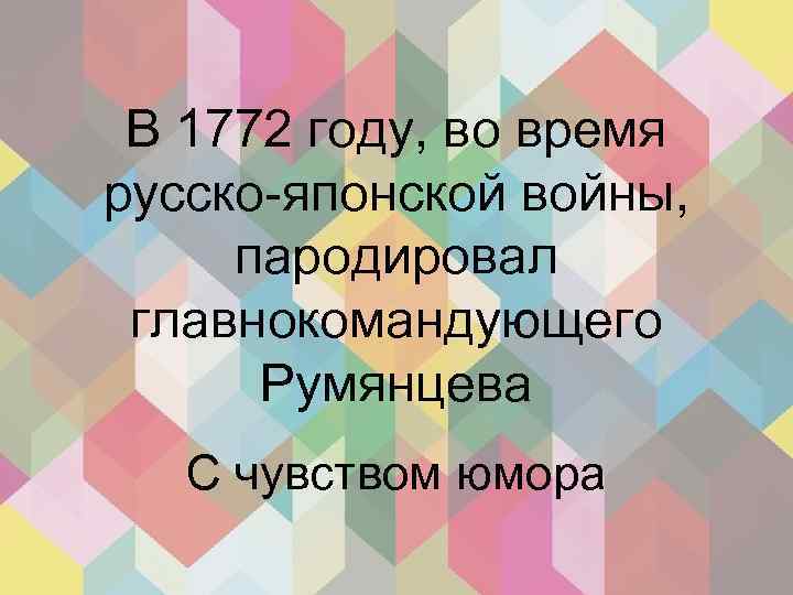 В 1772 году, во время русско-японской войны, пародировал главнокомандующего Румянцева С чувством юмора 