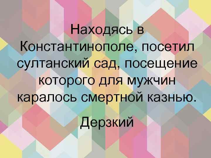 Находясь в Константинополе, посетил султанский сад, посещение которого для мужчин каралось смертной казнью. Дерзкий
