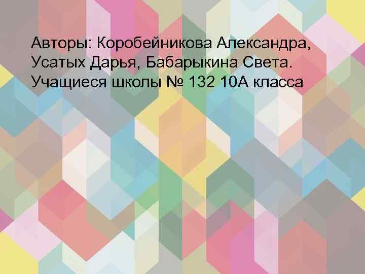Авторы: Коробейникова Александра, Усатых Дарья, Бабарыкина Света. Учащиеся школы № 132 10 А класса