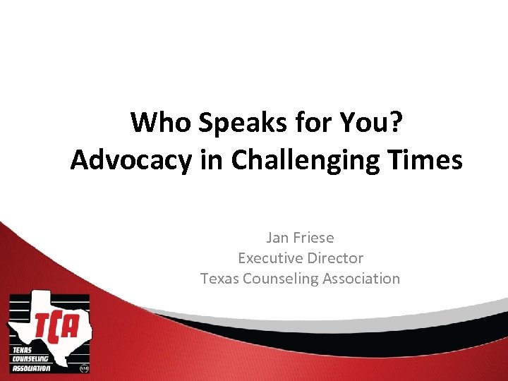 Who Speaks for You? Advocacy in Challenging Times Jan Friese Executive Director Texas Counseling