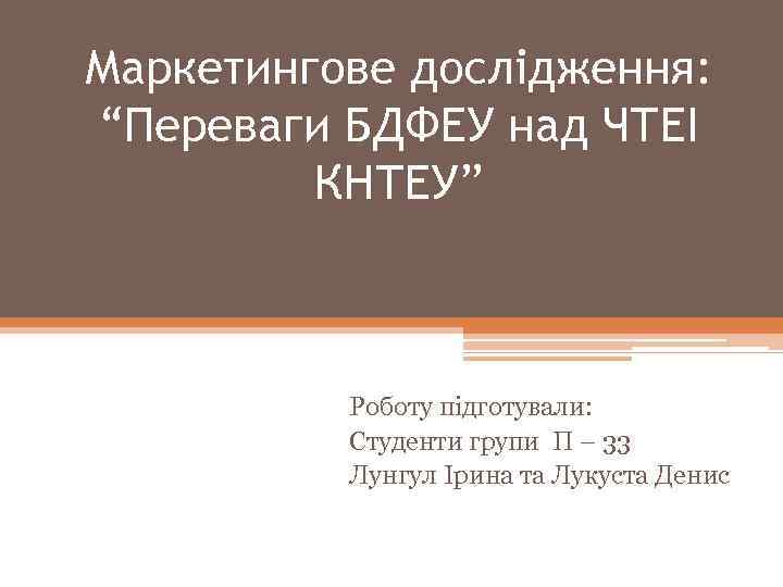 Маркетингове дослідження: “Переваги БДФЕУ над ЧТЕІ КНТЕУ” Роботу підготували: Студенти групи П – 33