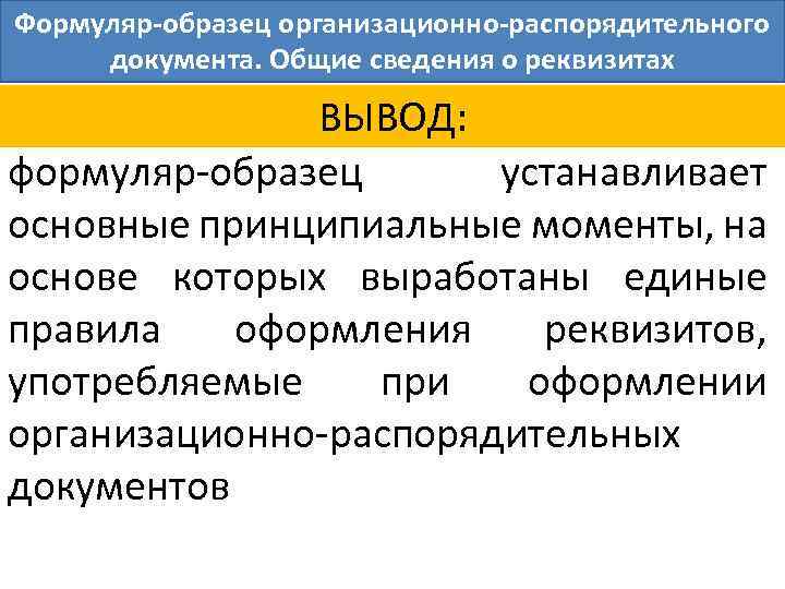 Формуляр-образец организационно-распорядительного документа. Общие сведения о реквизитах ВЫВОД: формуляр-образец устанавливает основные принципиальные моменты, на