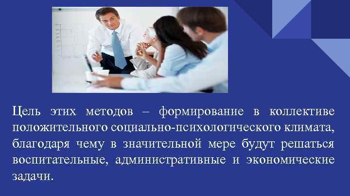 Цель этих методов – формирование в коллективе положительного социально-психологического климата, благодаря чему в значительной