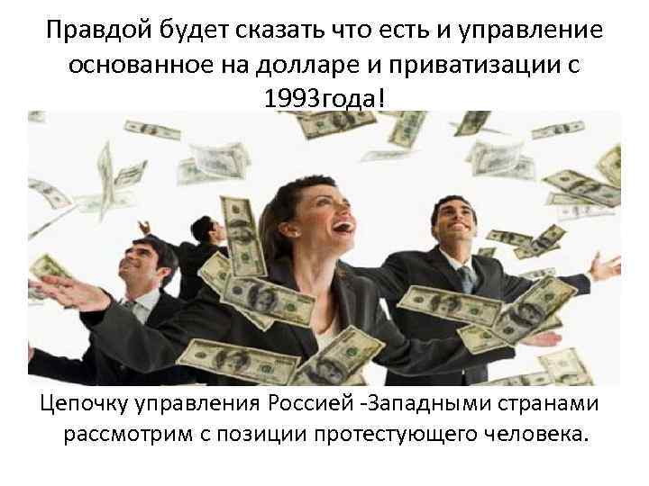 Правдой будет сказать что есть и управление основанное на долларе и приватизации с 1993