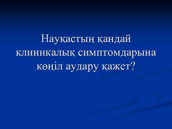 Науқастың қандай клиникалық симптомдарына көңіл аудару қажет? 