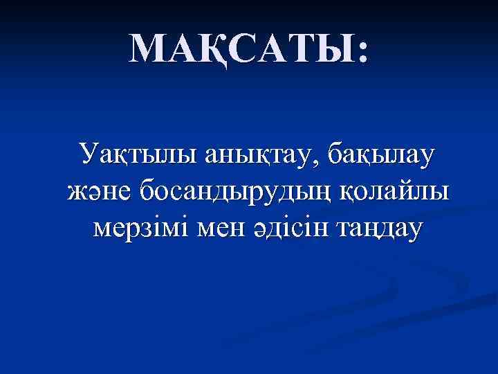 МАҚСАТЫ: Уақтылы анықтау, бақылау және босандырудың қолайлы мерзімі мен әдісін таңдау 