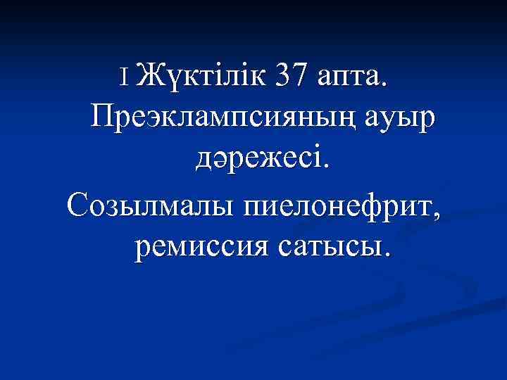 I Жүктілік 37 апта. Преэклампсияның ауыр дәрежесі. Созылмалы пиелонефрит, ремиссия сатысы. 